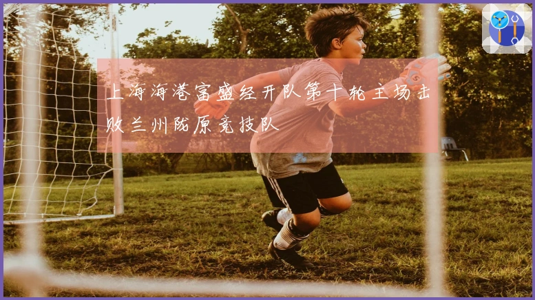 上海海港富盛经开队第十轮主场击败兰州陇原竞技队