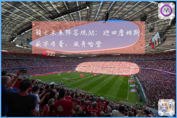 骑士未来阵容规划:迎回詹姆斯,获字母哥,放弃哈登
