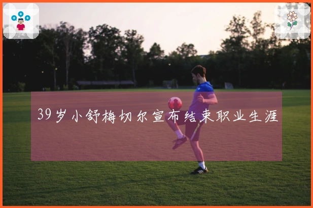 39岁小舒梅切尔宣布结束职业生涯